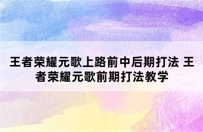 王者荣耀元歌上路前中后期打法 王者荣耀元歌前期打法教学